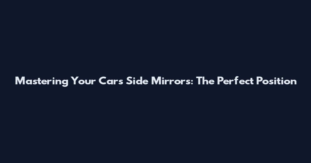 Mastering Your Car's Side Mirrors: The Perfect Position
