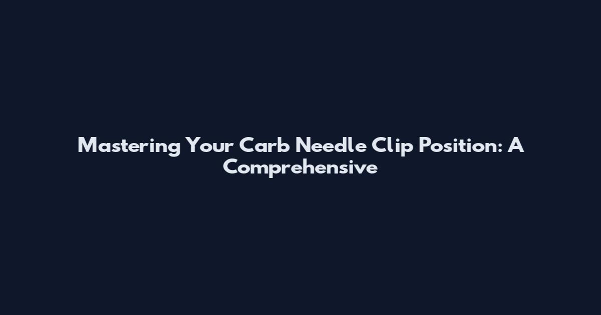 Mastering Your Carb Needle Clip Position: A Comprehensive
