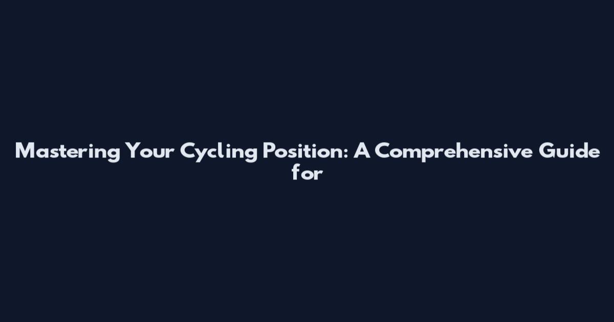 Mastering Your Cycling Position: A Comprehensive Guide for