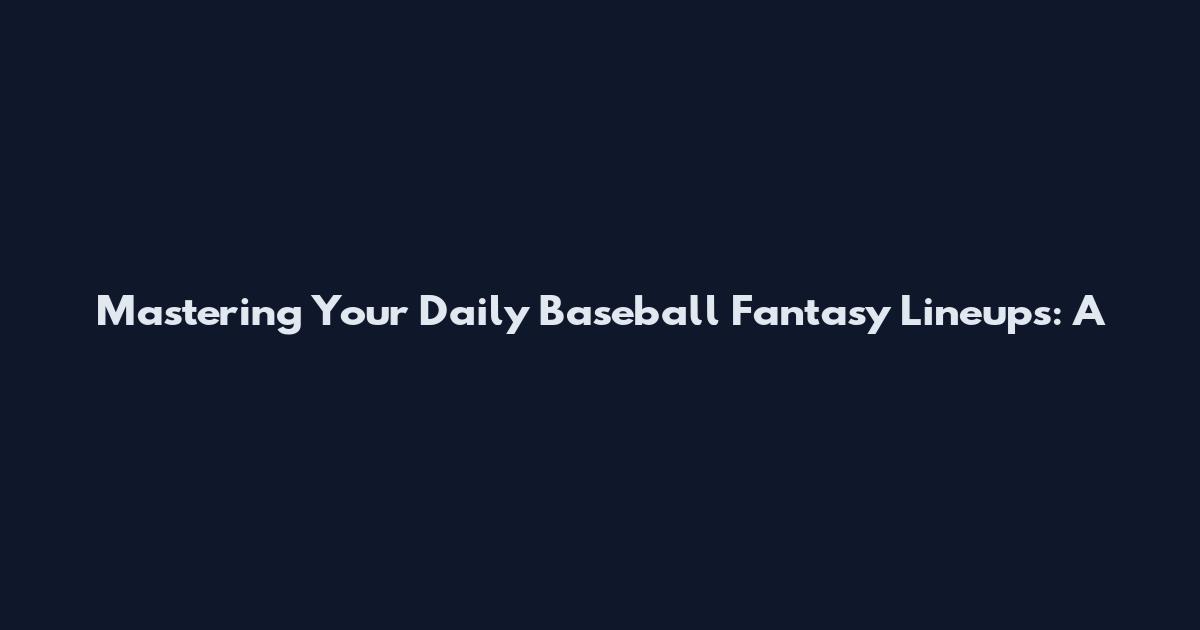 Mastering Your Daily Baseball Fantasy Lineups: A