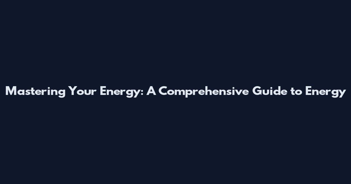 Mastering Your Energy: A Comprehensive Guide to Energy