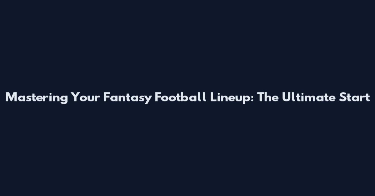 Mastering Your Fantasy Football Lineup: The Ultimate Start