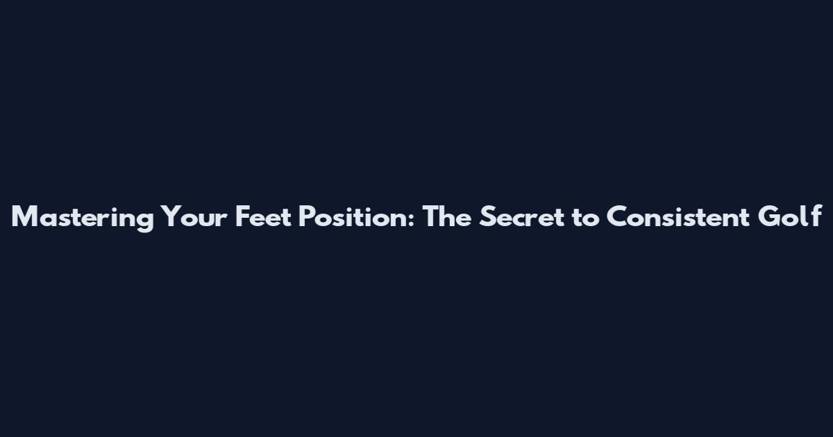 Mastering Your Feet Position: The Secret to Consistent Golf