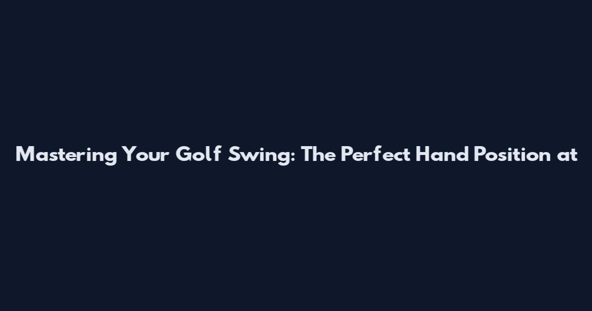 Mastering Your Golf Swing: The Perfect Hand Position at