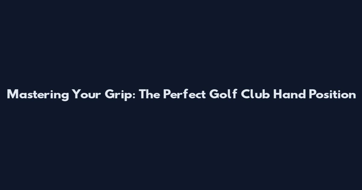 Mastering Your Grip: The Perfect Golf Club Hand Position
