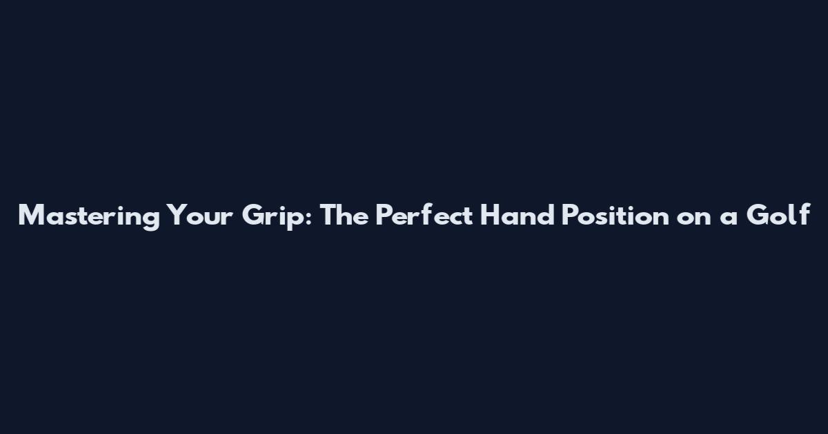 Mastering Your Grip: The Perfect Hand Position on a Golf