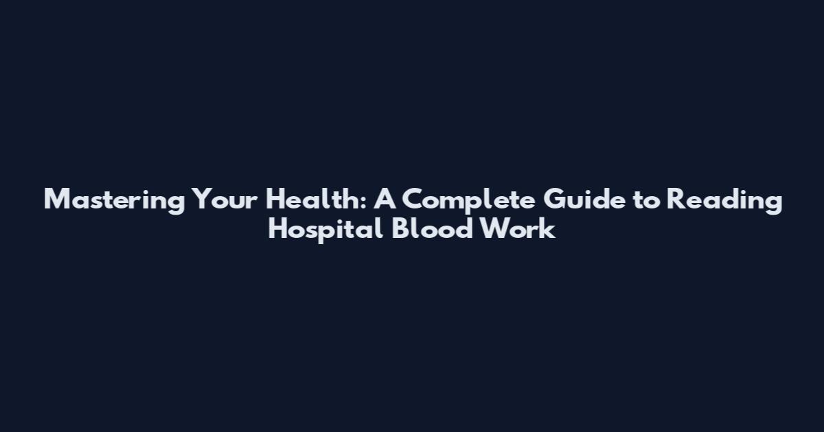 Mastering Your Health: A Complete Guide to Reading Hospital Blood Work