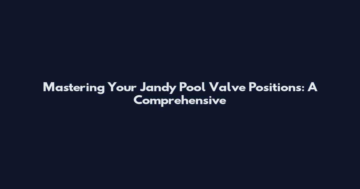 Mastering Your Jandy Pool Valve Positions: A Comprehensive