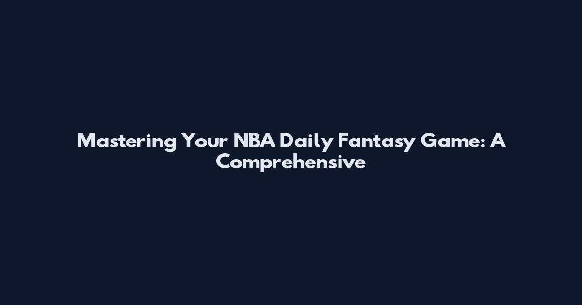 Mastering Your NBA Daily Fantasy Game: A Comprehensive