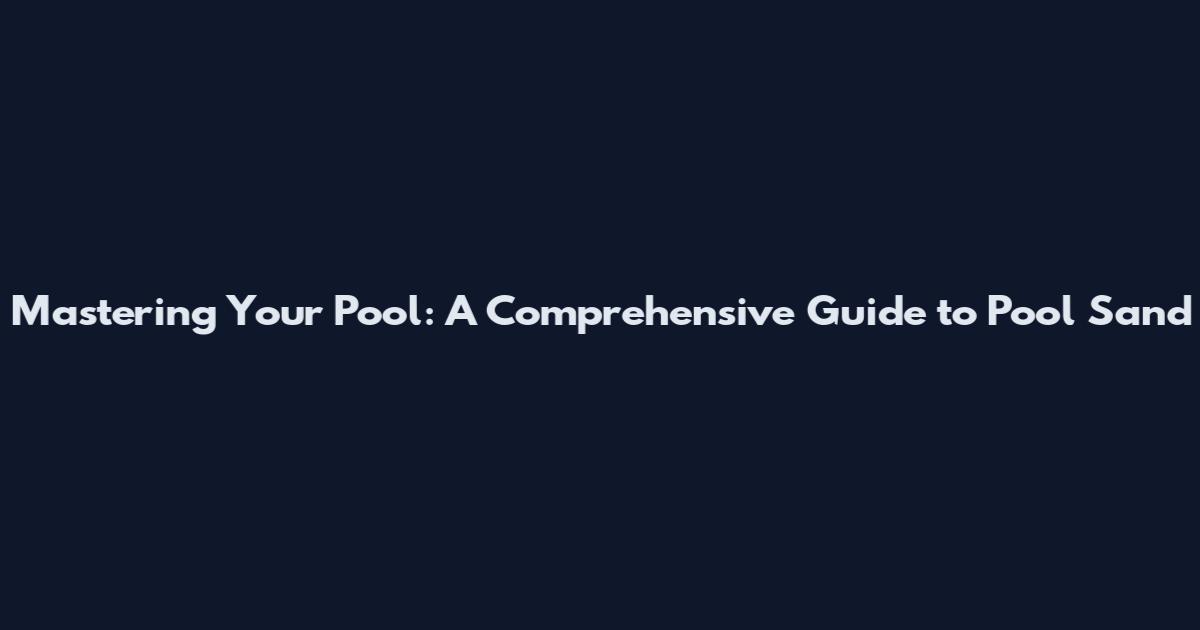 Mastering Your Pool: A Comprehensive Guide to Pool Sand