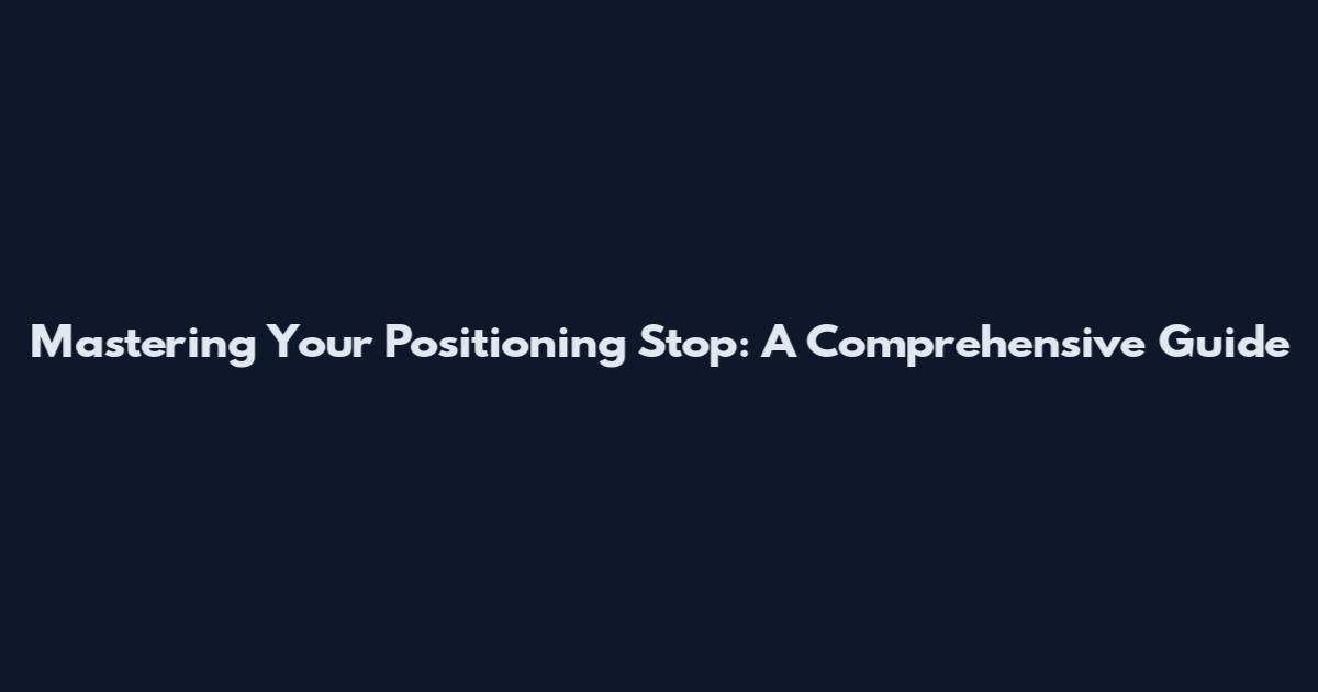 Mastering Your Positioning Stop: A Comprehensive Guide