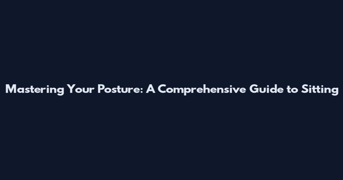 Mastering Your Posture: A Comprehensive Guide to Sitting