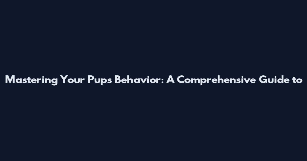 Mastering Your Pup's Behavior: A Comprehensive Guide to