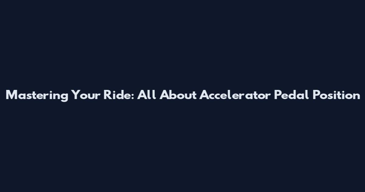 Mastering Your Ride: All About Accelerator Pedal Position
