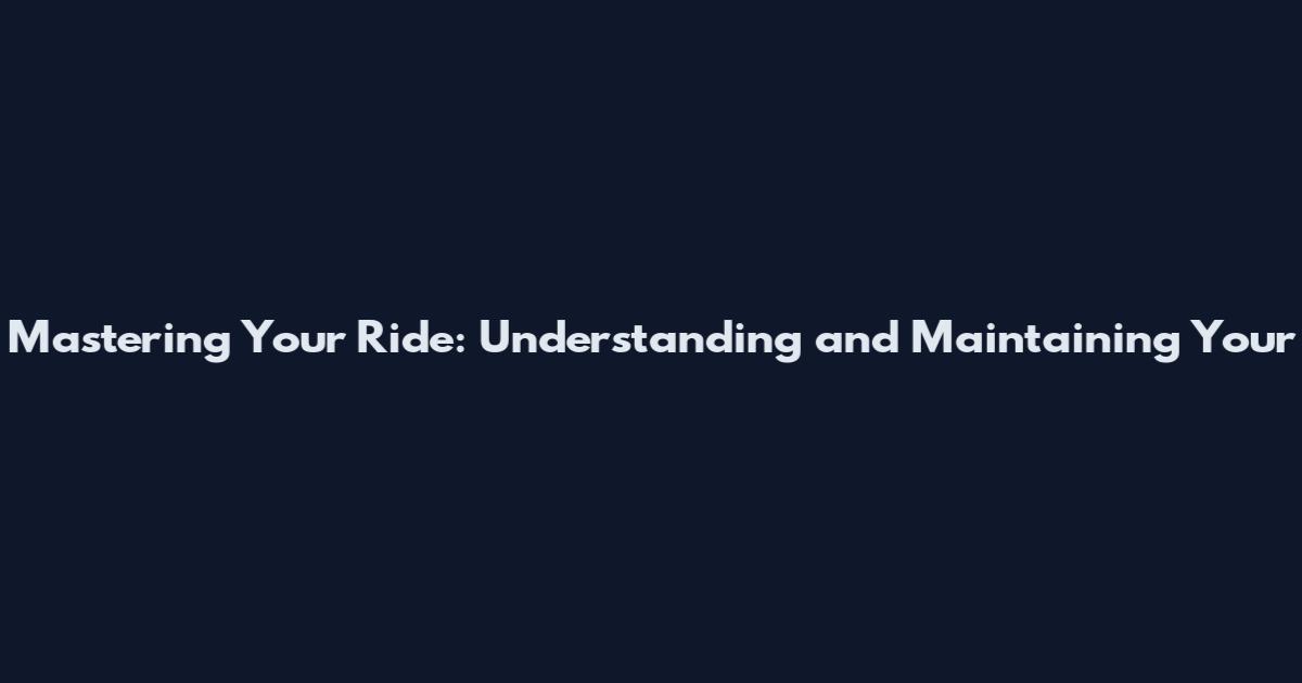 Mastering Your Ride: Understanding and Maintaining Your