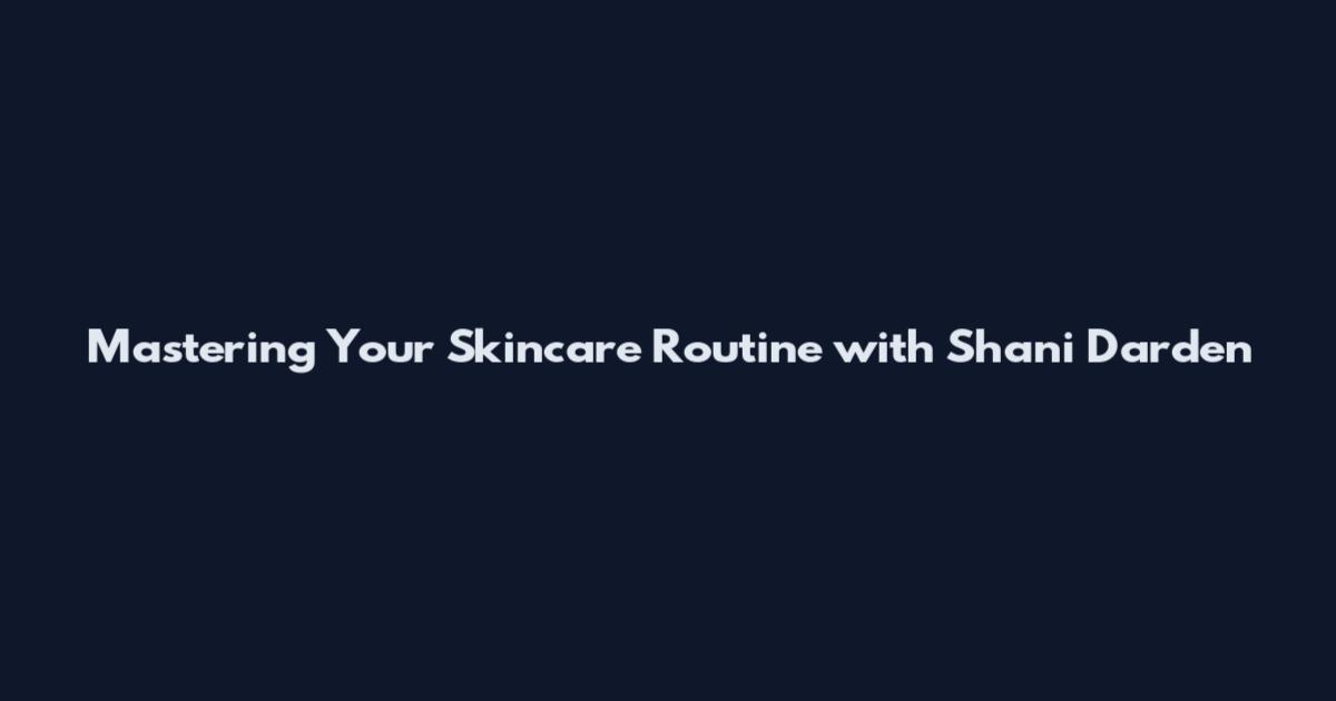 Mastering Your Skincare Routine with Shani Darden