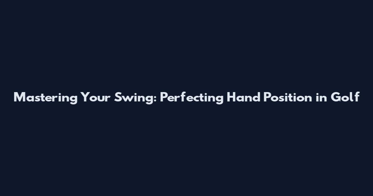 Mastering Your Swing: Perfecting Hand Position in Golf