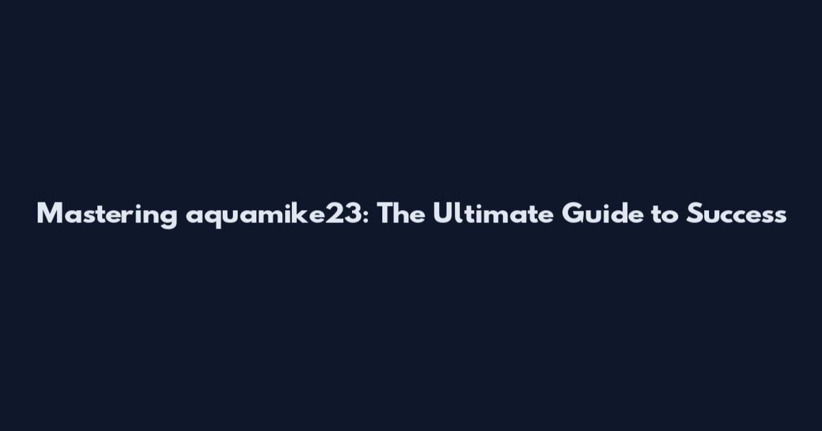 Mastering aquamike23: The Ultimate Guide to Success