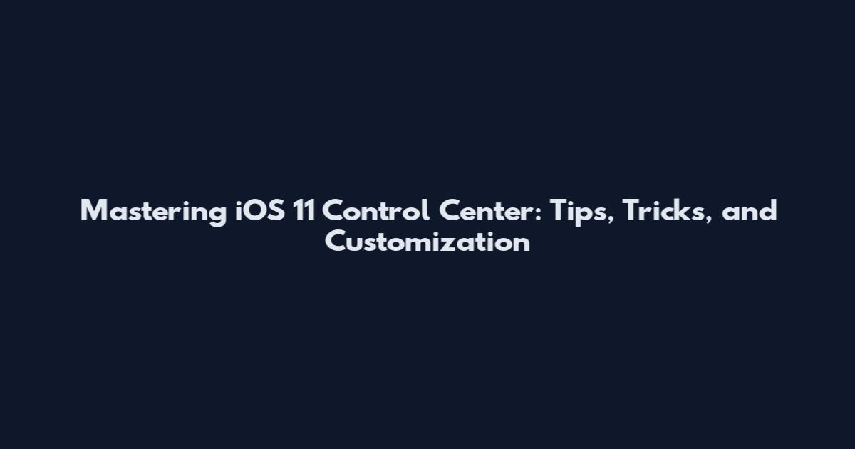 Mastering iOS 11 Control Center: Tips, Tricks, and Customization