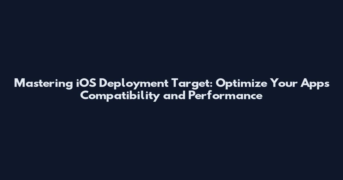 Mastering iOS Deployment Target: Optimize Your App's Compatibility and Performance