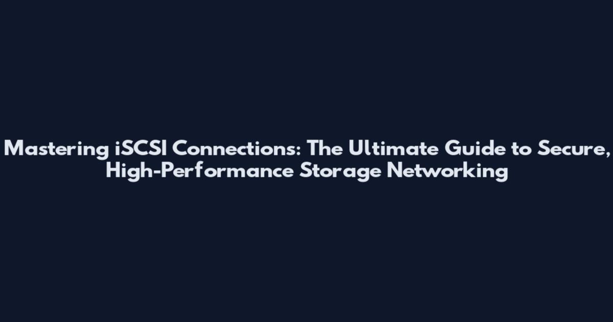 Mastering iSCSI Connections: The Ultimate Guide to Secure, High-Performance Storage Networking