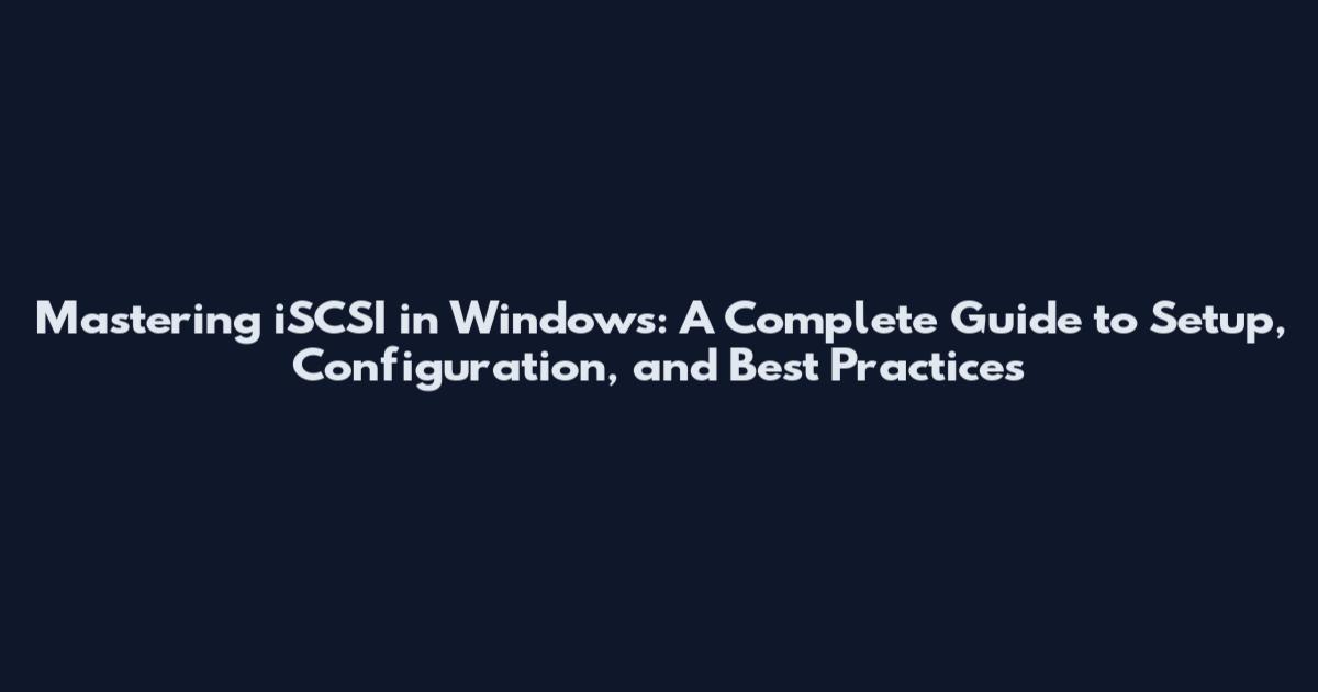 Mastering iSCSI in Windows: A Complete Guide to Setup, Configuration, and Best Practices