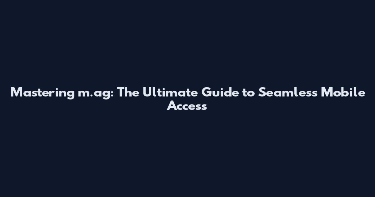 Mastering m.ag: The Ultimate Guide to Seamless Mobile Access