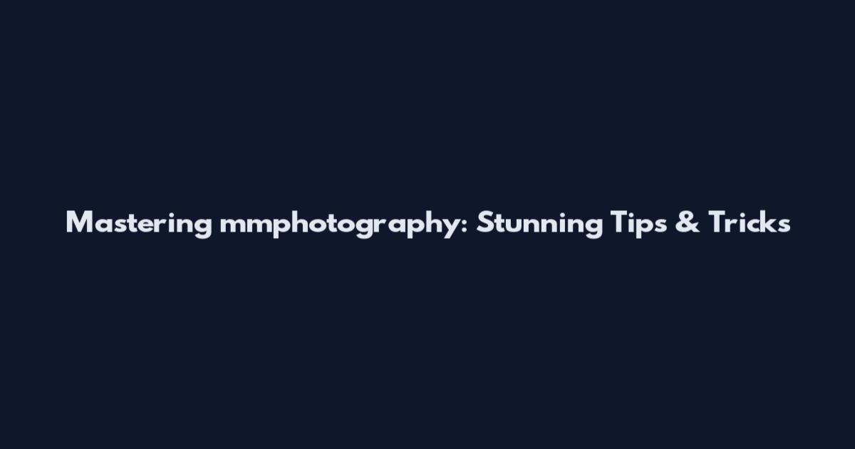 Mastering mmphotography: Stunning Tips & Tricks
