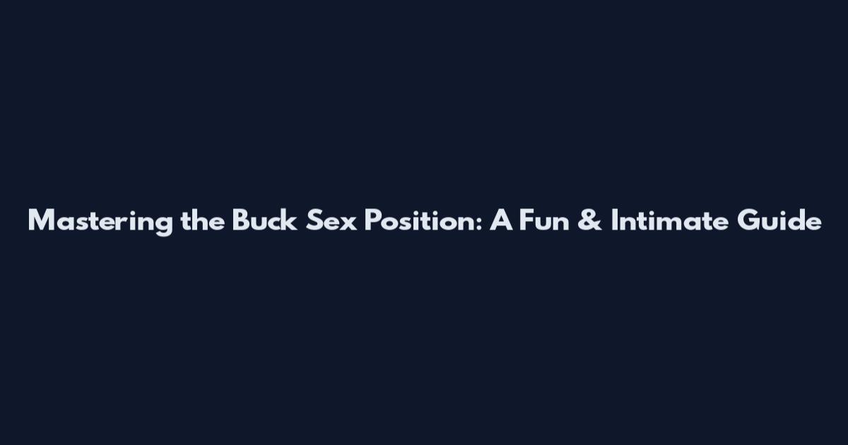 Mastering the 'Buck' Sex Position: A Fun & Intimate Guide