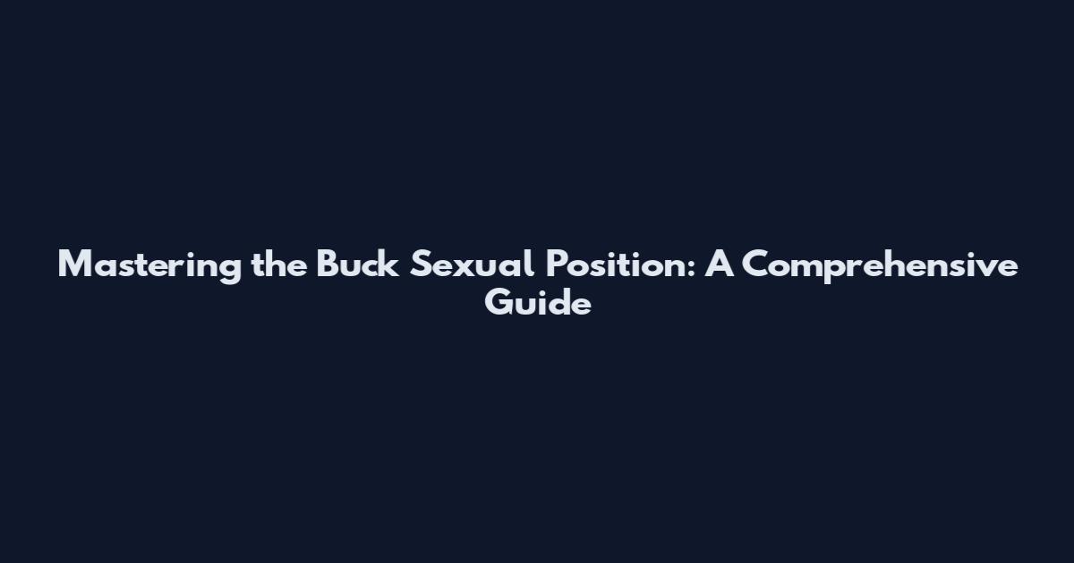 Mastering the 'Buck' Sexual Position: A Comprehensive Guide