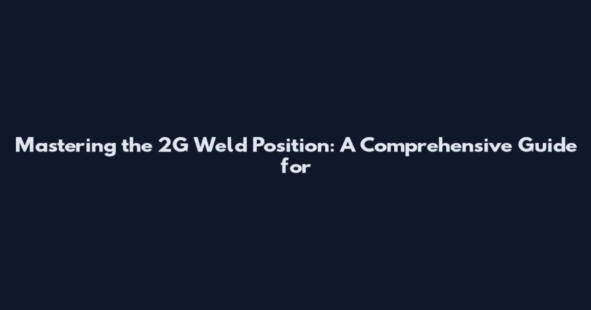 Mastering the 2G Weld Position: A Comprehensive Guide for