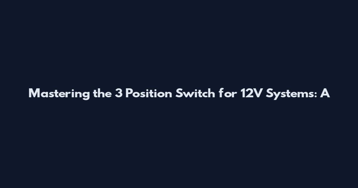 Mastering the 3 Position Switch for 12V Systems: A