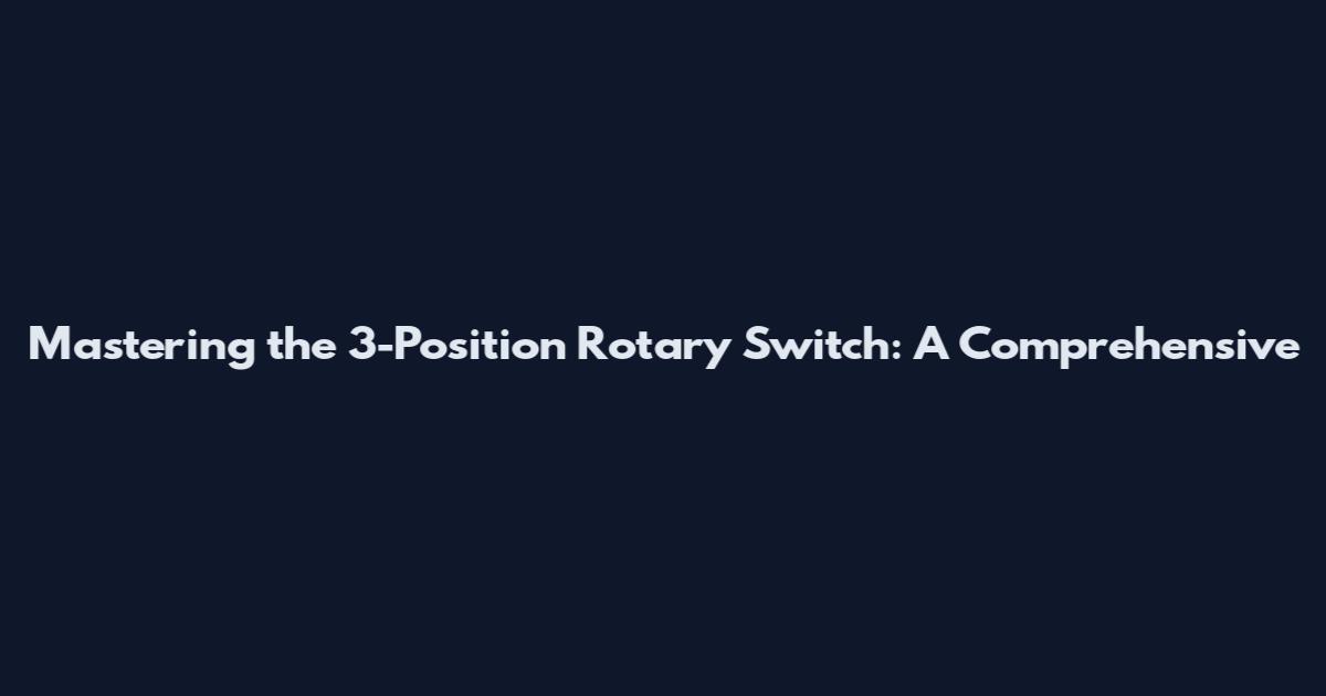 Mastering the 3-Position Rotary Switch: A Comprehensive