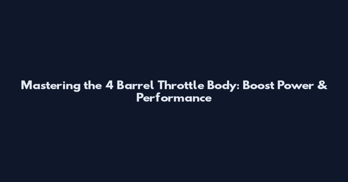 Mastering the 4 Barrel Throttle Body: Boost Power & Performance