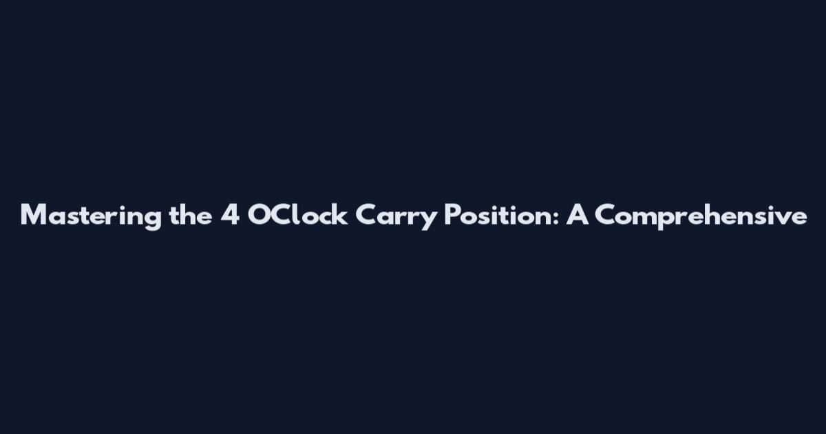 Mastering the 4 O'Clock Carry Position: A Comprehensive
