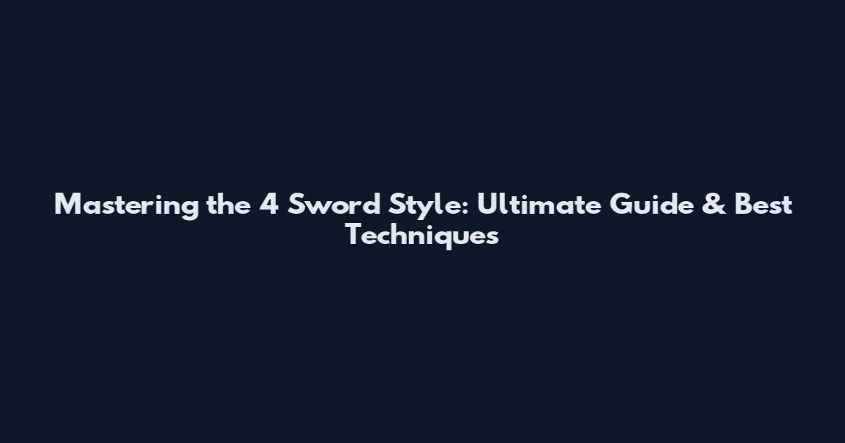 Mastering the 4 Sword Style: Ultimate Guide & Best Techniques
