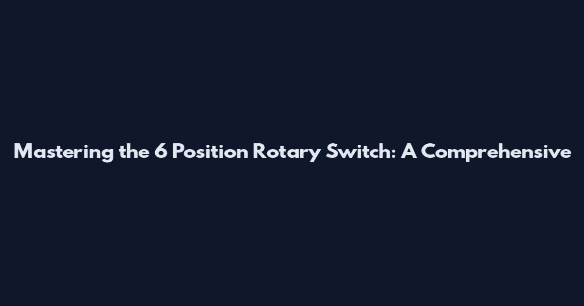 Mastering the 6 Position Rotary Switch: A Comprehensive