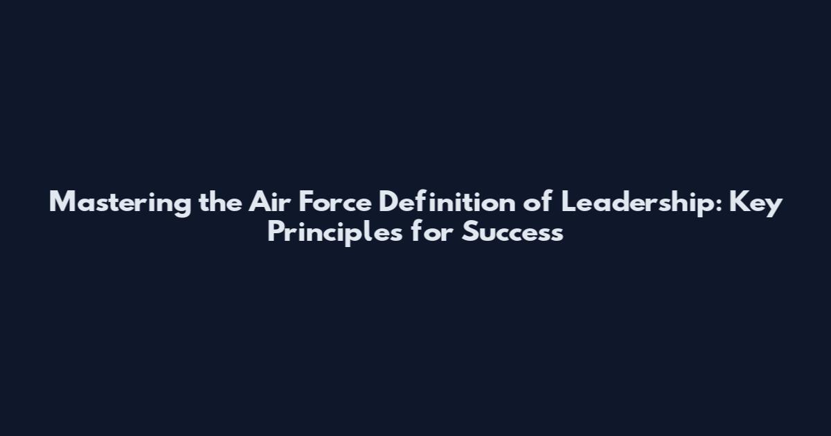 Mastering the Air Force Definition of Leadership: Key Principles for Success