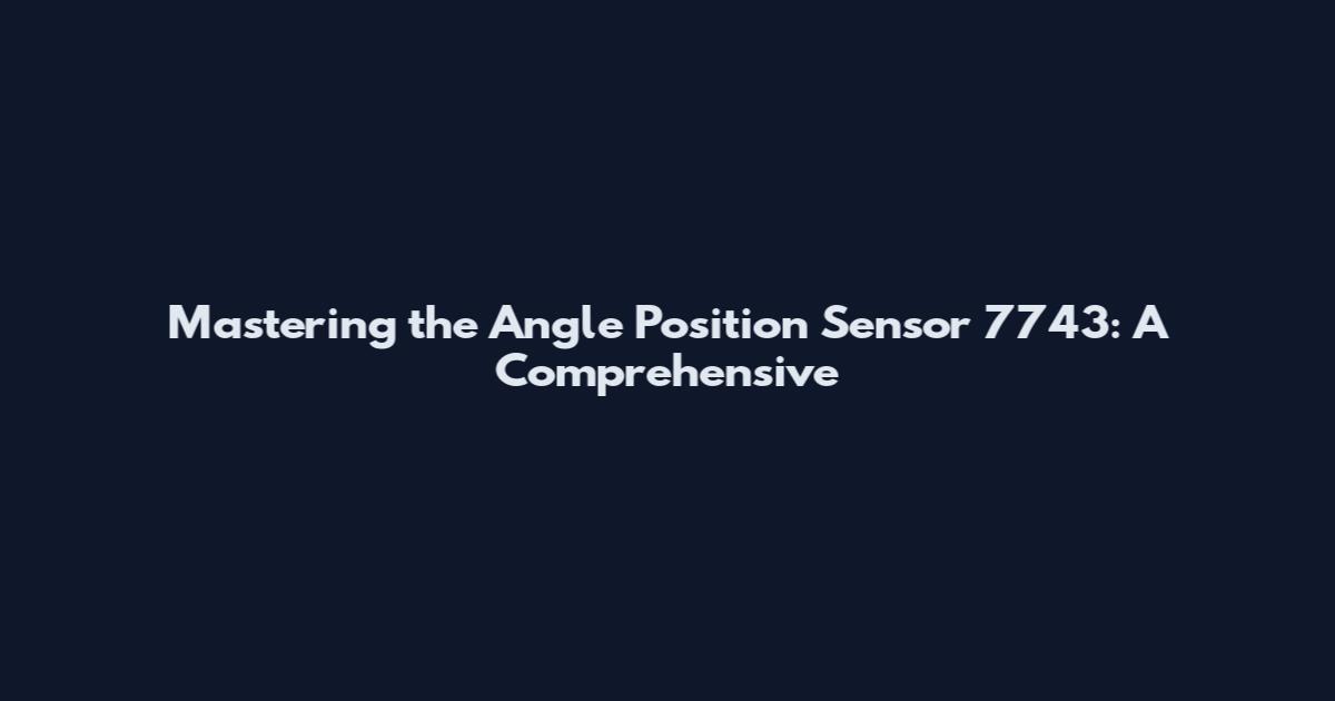 Mastering the Angle Position Sensor 7743: A Comprehensive