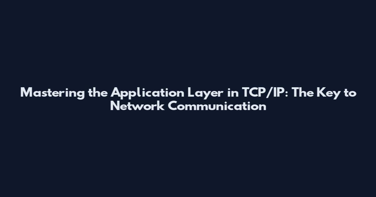 Mastering the Application Layer in TCP/IP: The Key to Network Communication