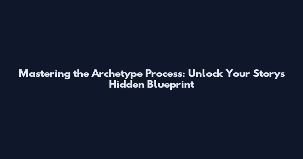 Mastering the Archetype Process: Unlock Your Story's Hidden Blueprint