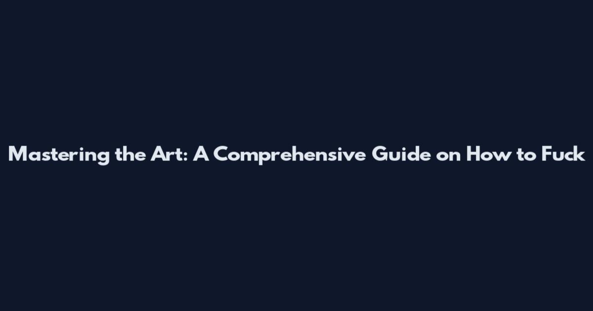 Mastering the Art: A Comprehensive Guide on How to Fuck