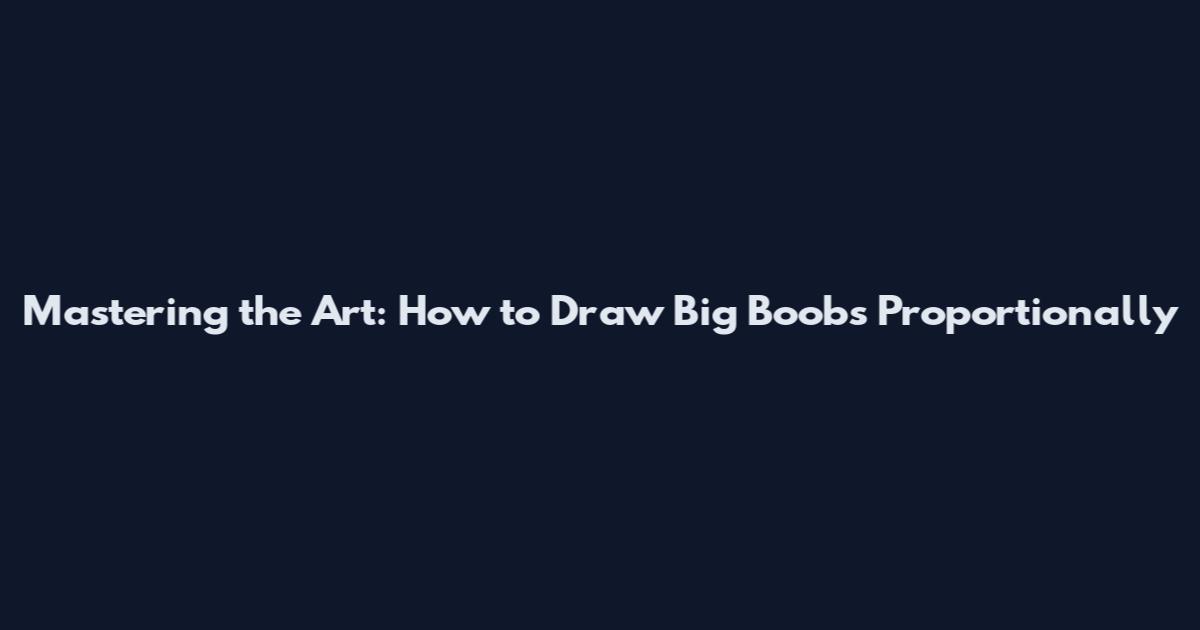 Mastering the Art: How to Draw Big Boobs Proportionally
