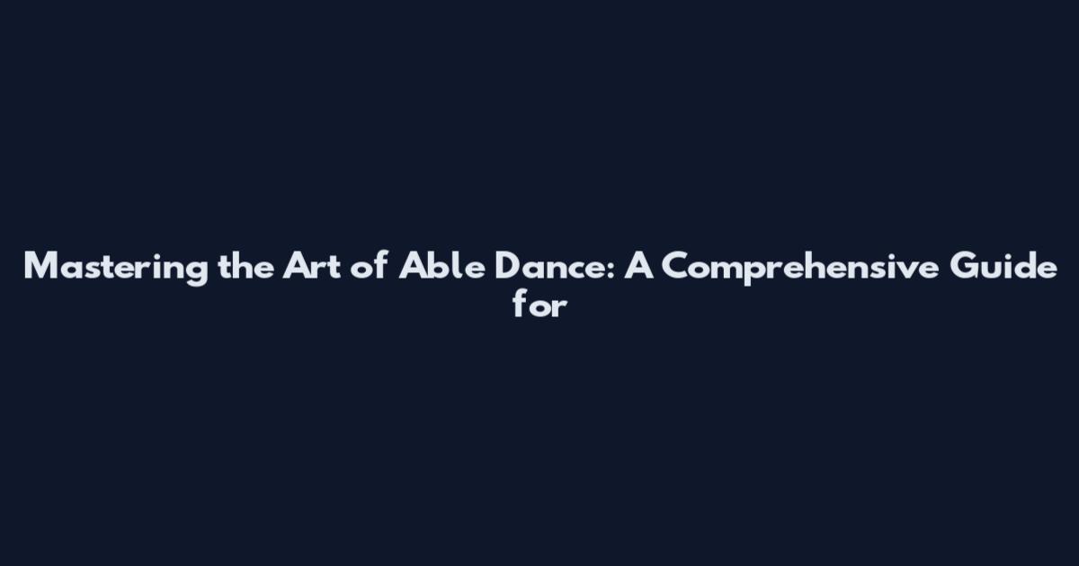 Mastering the Art of Able Dance: A Comprehensive Guide for