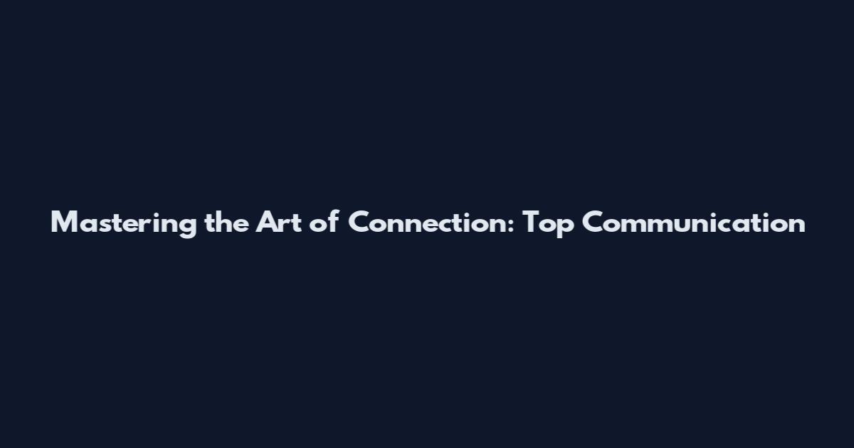 Mastering the Art of Connection: Top Communication