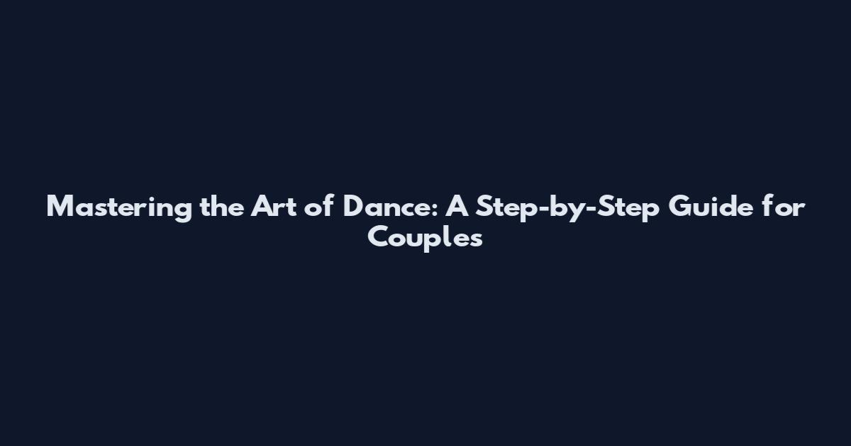 Mastering the Art of Dance: A Step-by-Step Guide for Couples