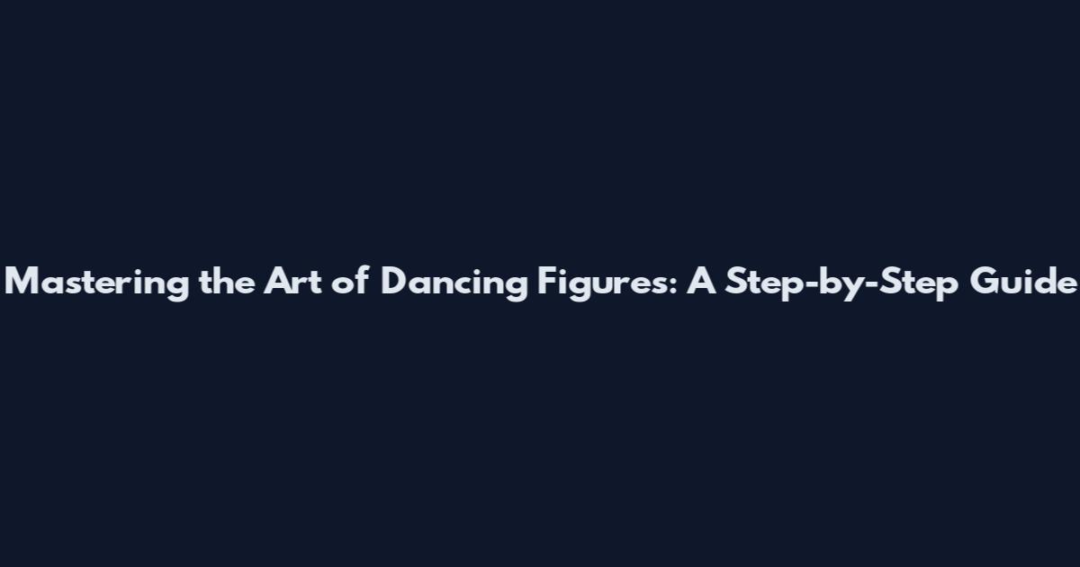 Mastering the Art of Dancing Figures: A Step-by-Step Guide