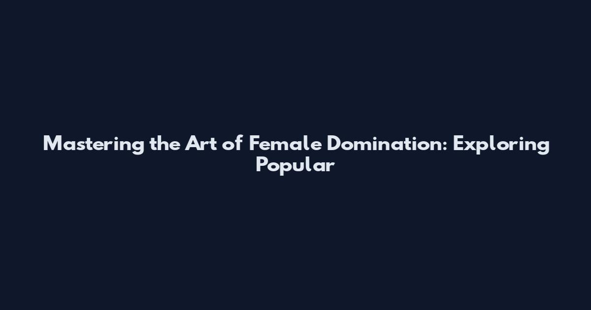 Mastering the Art of Female Domination: Exploring Popular
