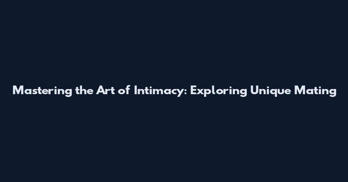 Mastering the Art of Intimacy: Exploring Unique Mating