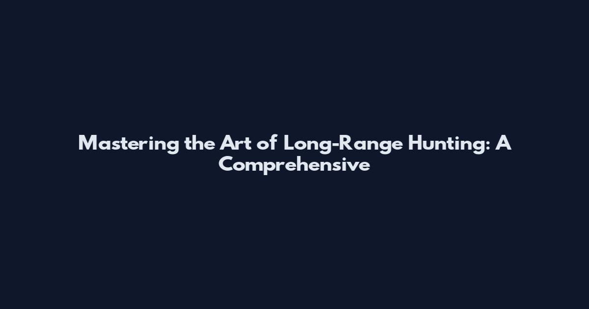 Mastering the Art of Long-Range Hunting: A Comprehensive